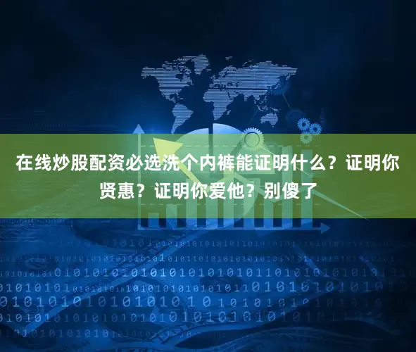 在线炒股配资必选洗个内裤能证明什么？证明你贤惠？证明你爱他？别傻了