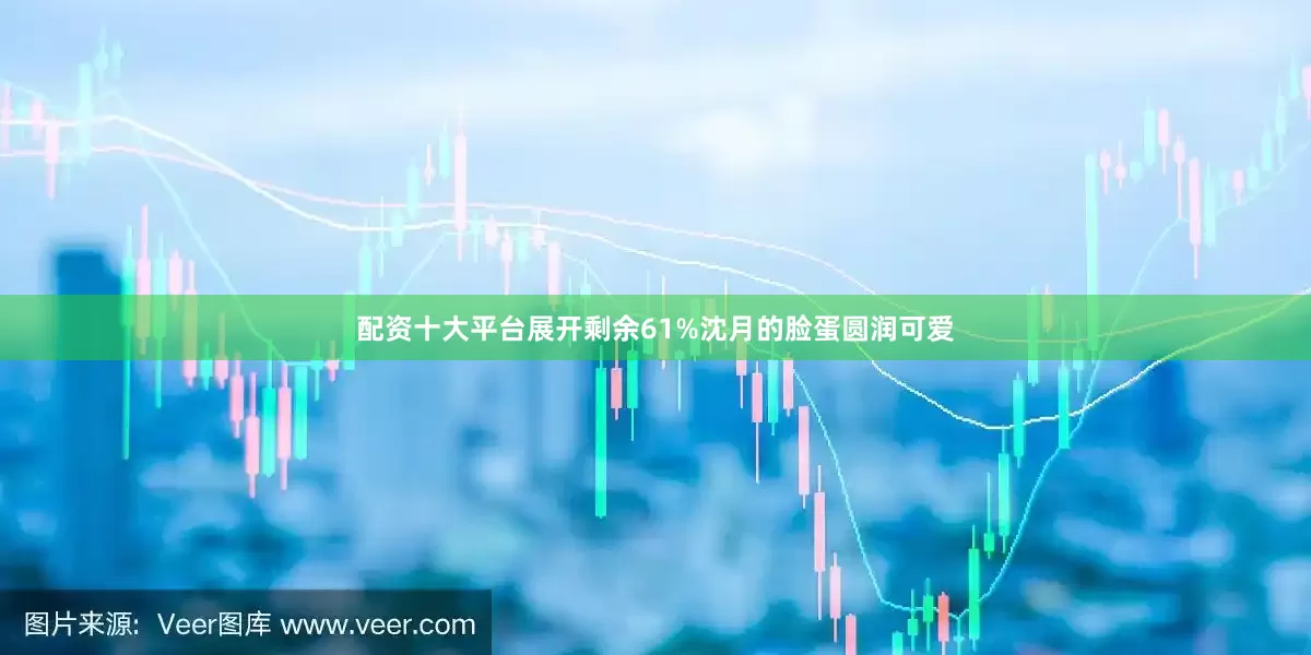 配资十大平台展开剩余61%沈月的脸蛋圆润可爱