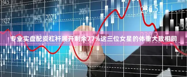 专业实盘配资杠杆展开剩余77%这三位女星的体重大致相同