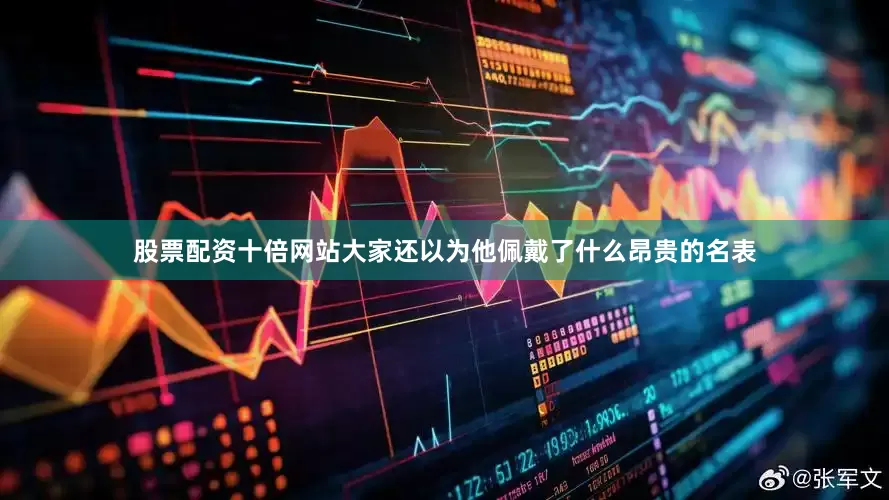 股票配资十倍网站大家还以为他佩戴了什么昂贵的名表