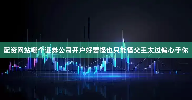 配资网站哪个证券公司开户好要怪也只能怪父王太过偏心于你
