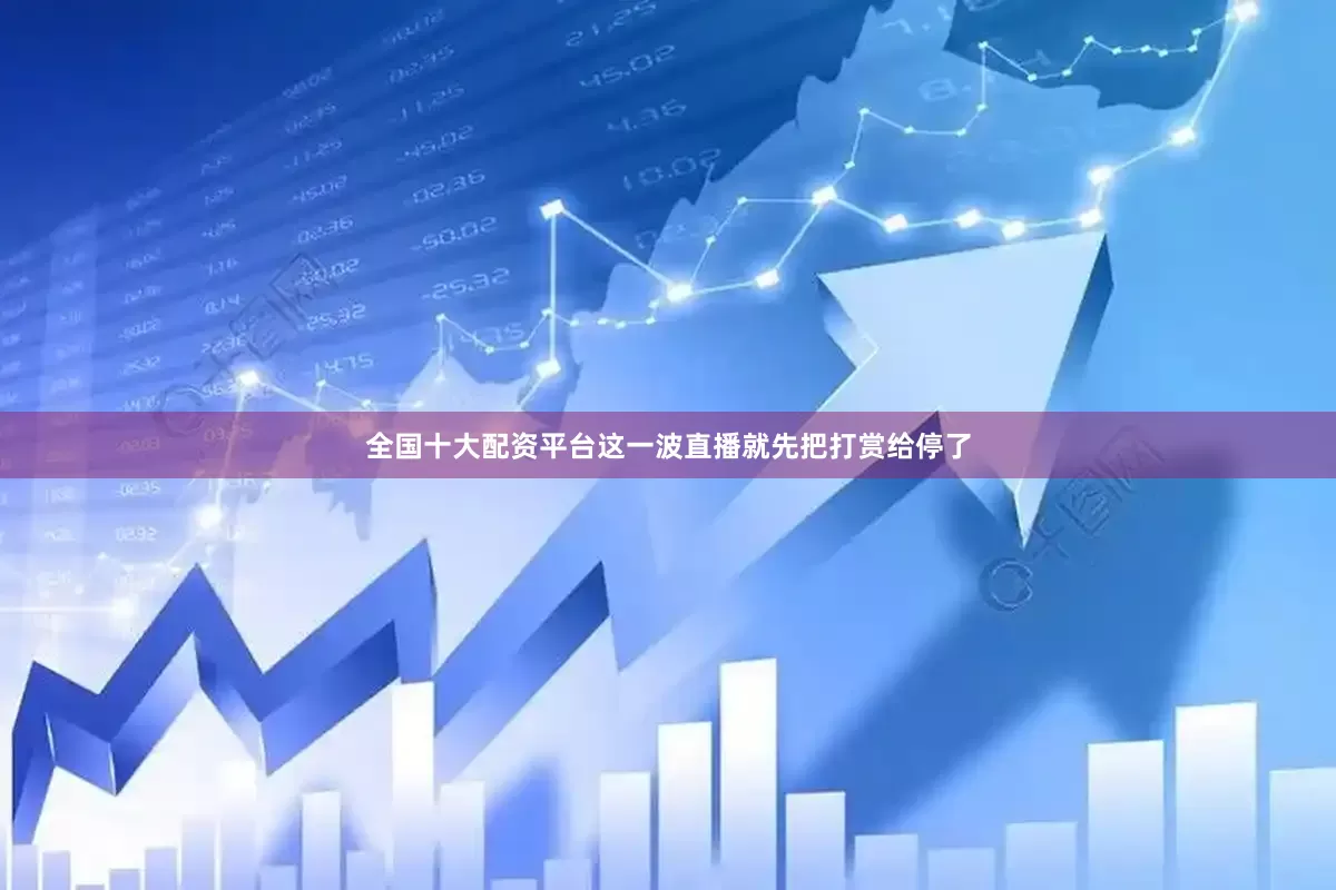 全国十大配资平台这一波直播就先把打赏给停了