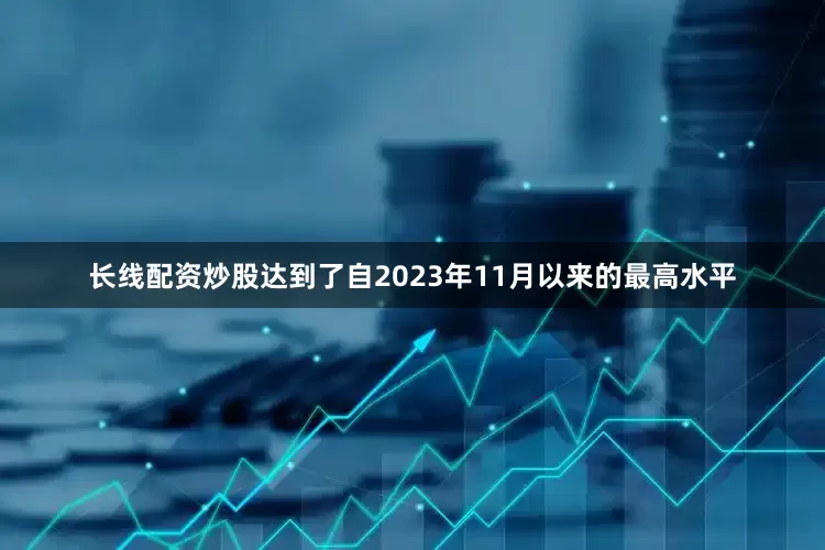 长线配资炒股达到了自2023年11月以来的最高水平