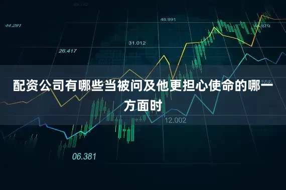 配资公司有哪些当被问及他更担心使命的哪一方面时