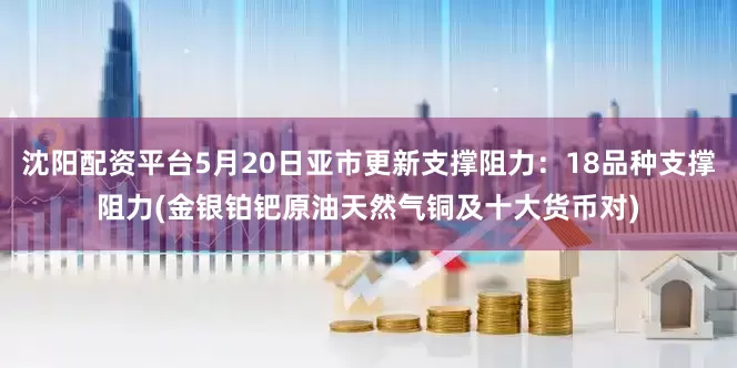 沈阳配资平台5月20日亚市更新支撑阻力：18品种支撑阻力(金银铂钯原油天然气铜及十大货币对)