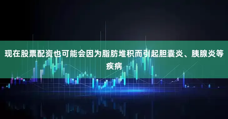 现在股票配资也可能会因为脂肪堆积而引起胆囊炎、胰腺炎等疾病
