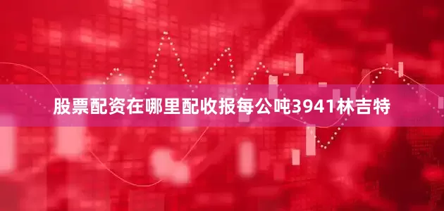 股票配资在哪里配收报每公吨3941林吉特