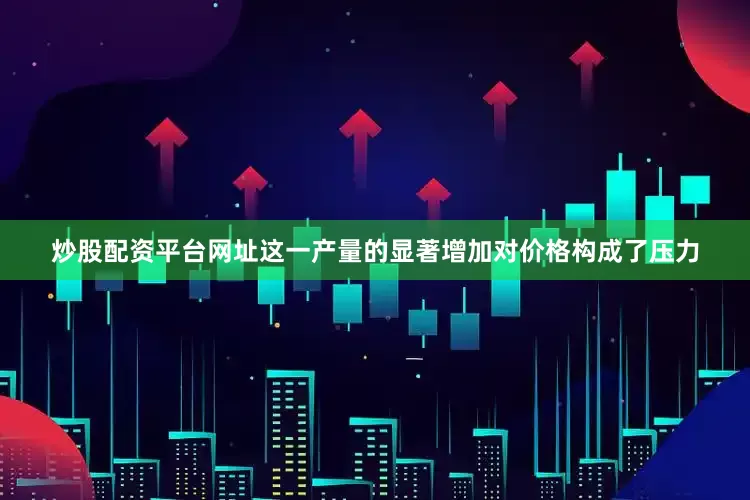 炒股配资平台网址这一产量的显著增加对价格构成了压力