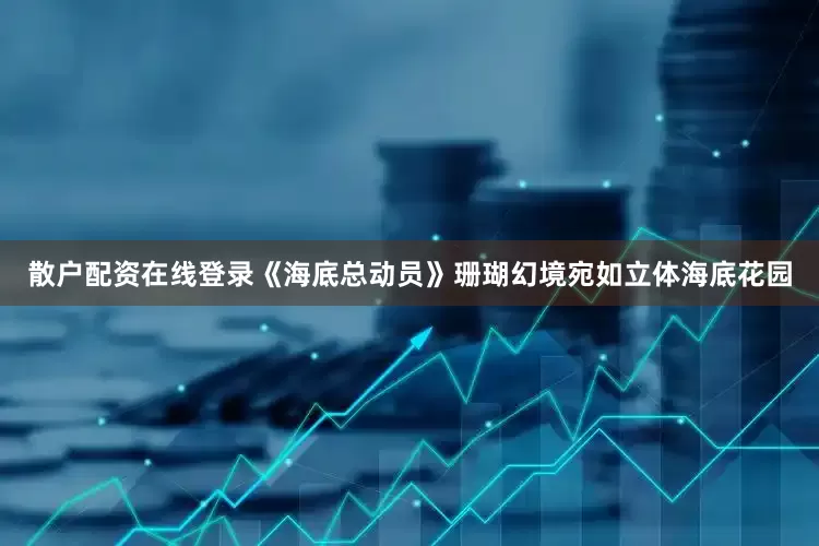 散户配资在线登录《海底总动员》珊瑚幻境宛如立体海底花园