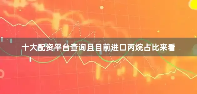 十大配资平台查询且目前进口丙烷占比来看