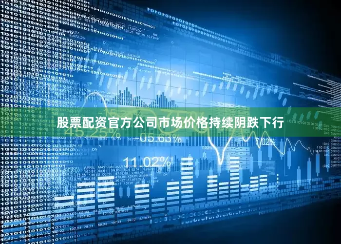 股票配资官方公司市场价格持续阴跌下行