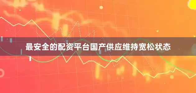 最安全的配资平台国产供应维持宽松状态