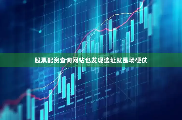 股票配资查询网站也发现选址就是场硬仗
