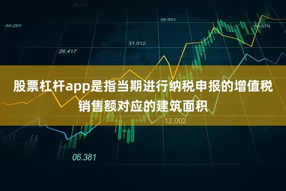 股票杠杆app是指当期进行纳税申报的增值税销售额对应的建筑面积