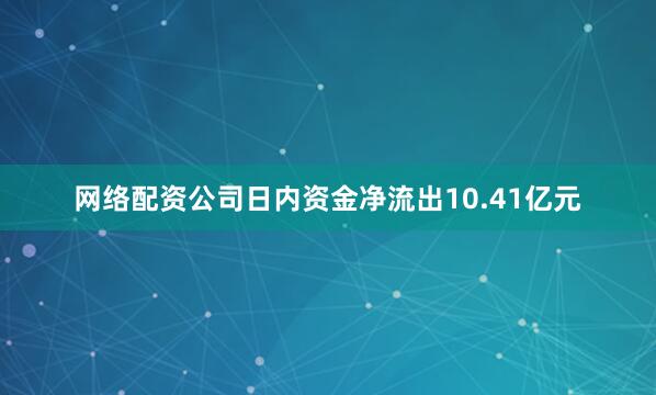 网络配资公司日内资金净流出10.41亿元