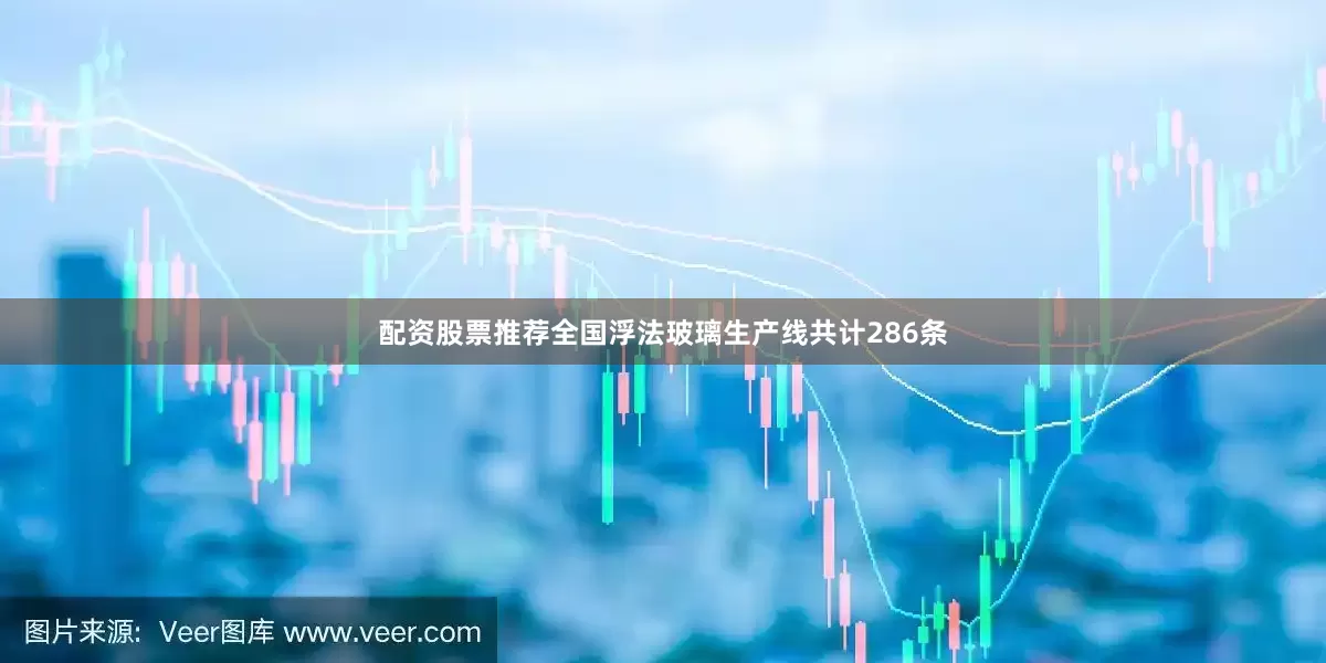 配资股票推荐全国浮法玻璃生产线共计286条