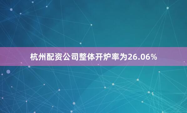 杭州配资公司整体开炉率为26.06%