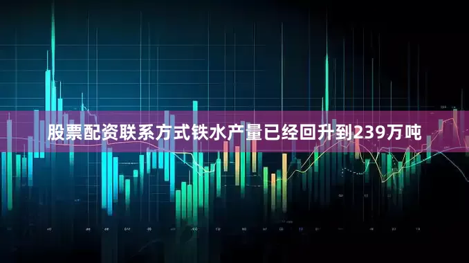 股票配资联系方式铁水产量已经回升到239万吨