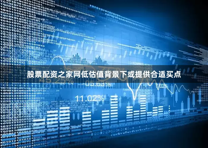 股票配资之家网低估值背景下或提供合适买点