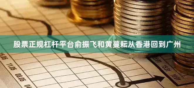 股票正规杠杆平台俞振飞和黄蔓耘从香港回到广州