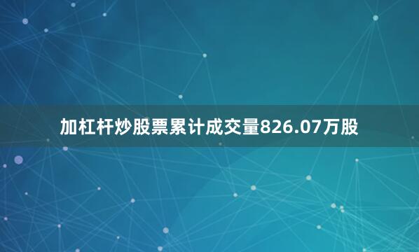 加杠杆炒股票累计成交量826.07万股