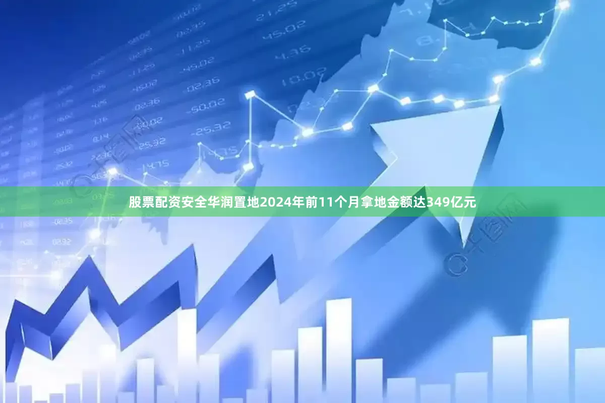 股票配资安全华润置地2024年前11个月拿地金额达349亿元