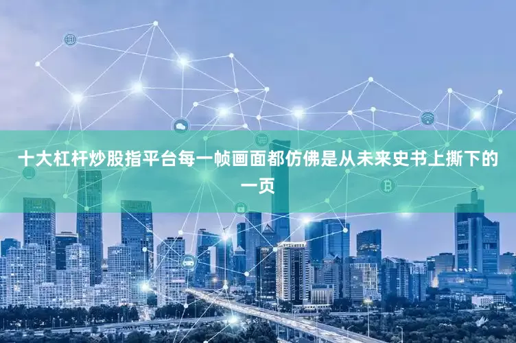 十大杠杆炒股指平台每一帧画面都仿佛是从未来史书上撕下的一页