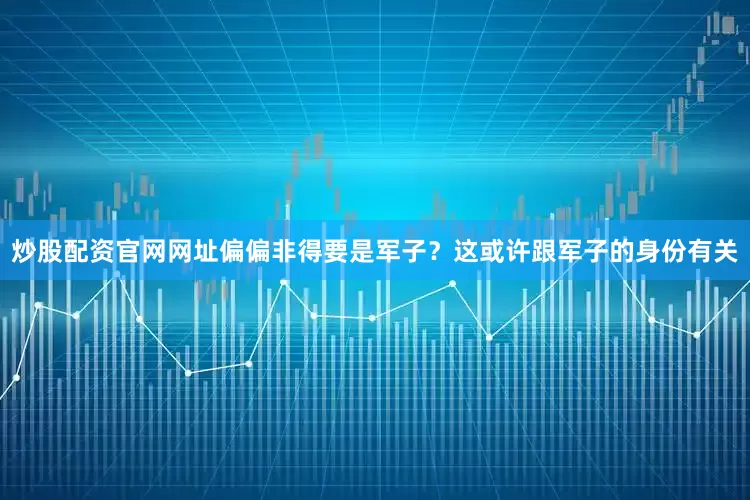 炒股配资官网网址偏偏非得要是军子？这或许跟军子的身份有关