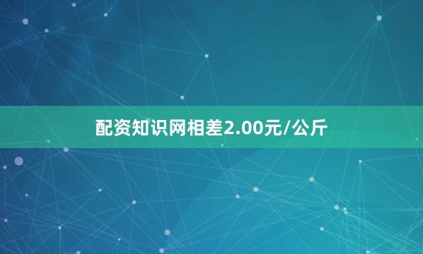 配资知识网相差2.00元/公斤