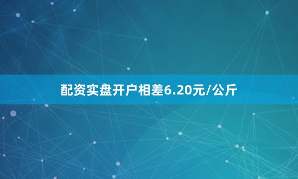 配资实盘开户相差6.20元/公斤