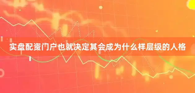 实盘配资门户也就决定其会成为什么样层级的人格