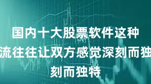 国内十大股票软件这种交流往往让双方感觉深刻而独特