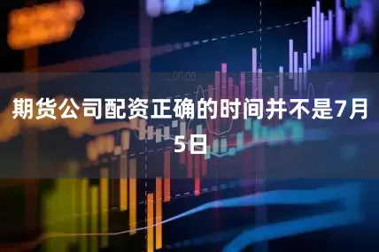 期货公司配资正确的时间并不是7月5日