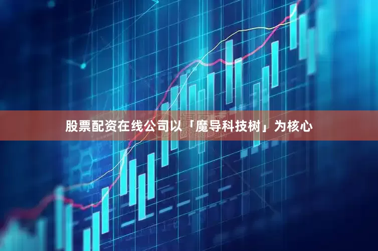 股票配资在线公司以「魔导科技树」为核心