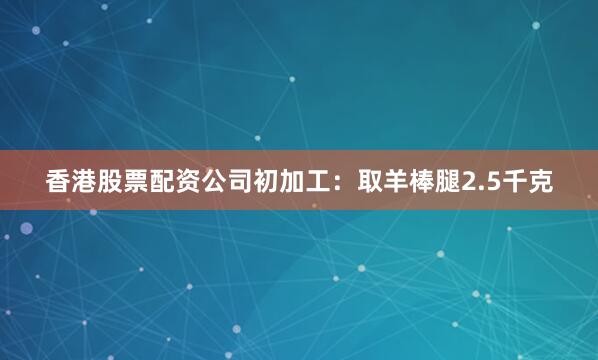香港股票配资公司初加工：取羊棒腿2.5千克