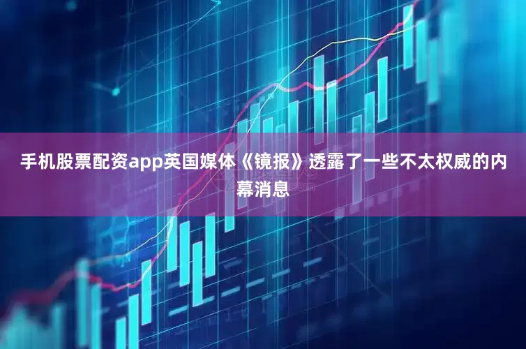 手机股票配资app英国媒体《镜报》透露了一些不太权威的内幕消息
