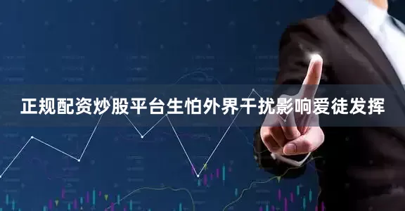 正规配资炒股平台生怕外界干扰影响爱徒发挥