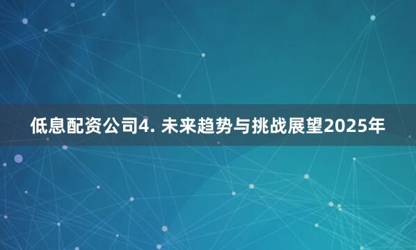 低息配资公司4. 未来趋势与挑战展望2025年