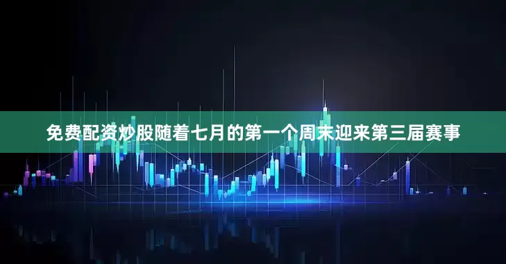 免费配资炒股随着七月的第一个周末迎来第三届赛事