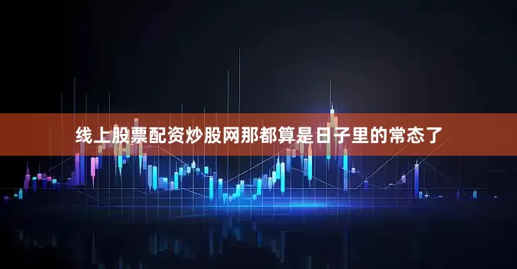 线上股票配资炒股网那都算是日子里的常态了
