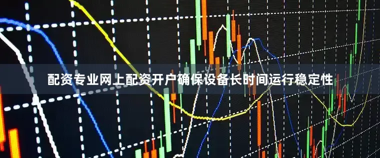 配资专业网上配资开户确保设备长时间运行稳定性