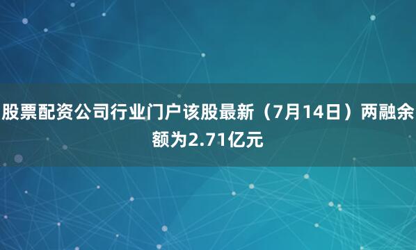股票配资公司行业门户该股最新（7月14日）两融余额为2.71亿元