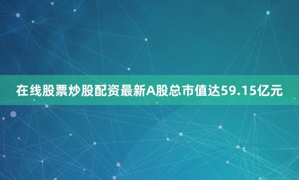 在线股票炒股配资最新A股总市值达59.15亿元