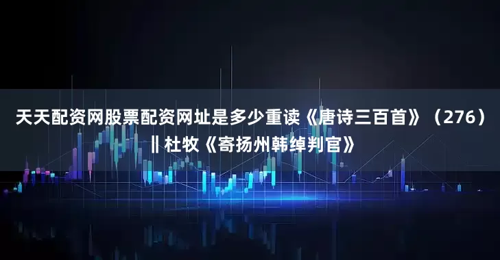 天天配资网股票配资网址是多少重读《唐诗三百首》（276）‖杜牧《寄扬州韩绰判官》