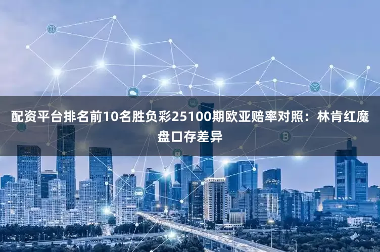 配资平台排名前10名胜负彩25100期欧亚赔率对照：林肯红魔盘口存差异