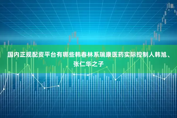国内正规配资平台有哪些韩春林系瑞康医药实际控制人韩旭、张仁华之子