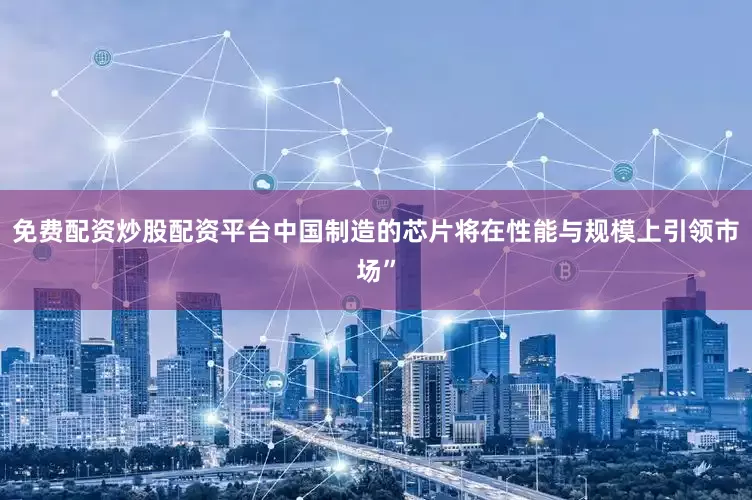 免费配资炒股配资平台中国制造的芯片将在性能与规模上引领市场”