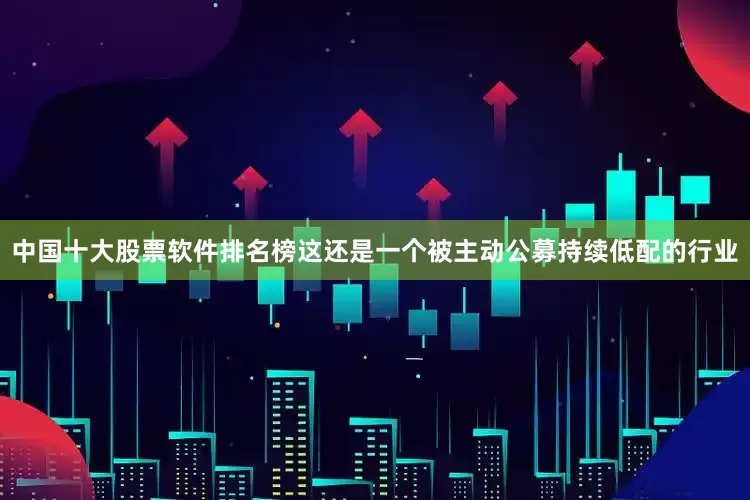 中国十大股票软件排名榜这还是一个被主动公募持续低配的行业