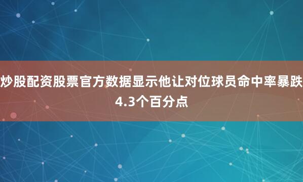 炒股配资股票官方数据显示他让对位球员命中率暴跌4.3个百分点
