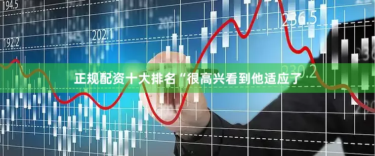 正规配资十大排名“很高兴看到他适应了